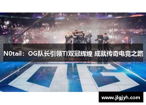 N0tail：OG队长引领TI双冠辉煌 成就传奇电竞之路